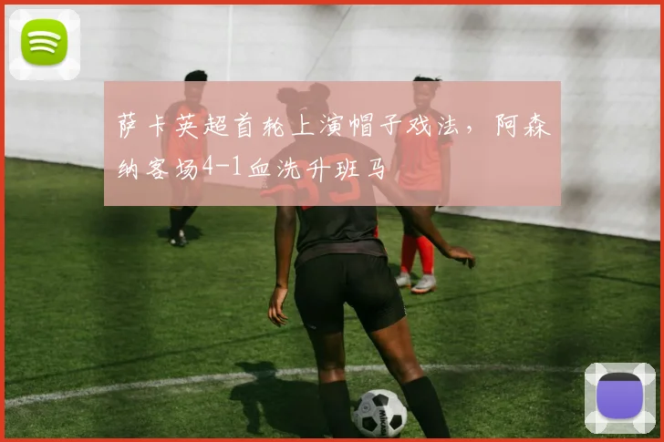 萨卡英超首轮上演帽子戏法，阿森纳客场4-1血洗升班马