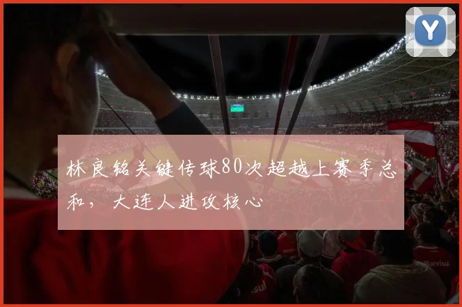 林良铭关键传球80次超越上赛季总和，大连人进攻核心