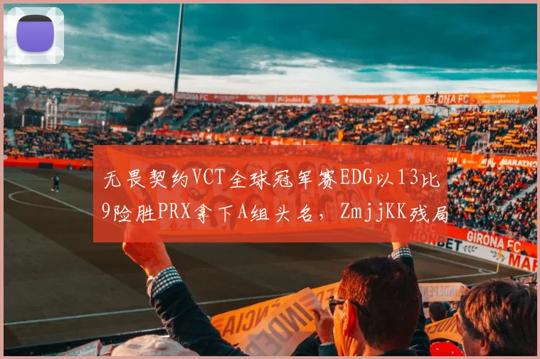 无畏契约VCT全球冠军赛EDG以13比9险胜PRX拿下A组头名，ZmjjKK残局1v3翻盘后队伍默认战术协同隐患几何？