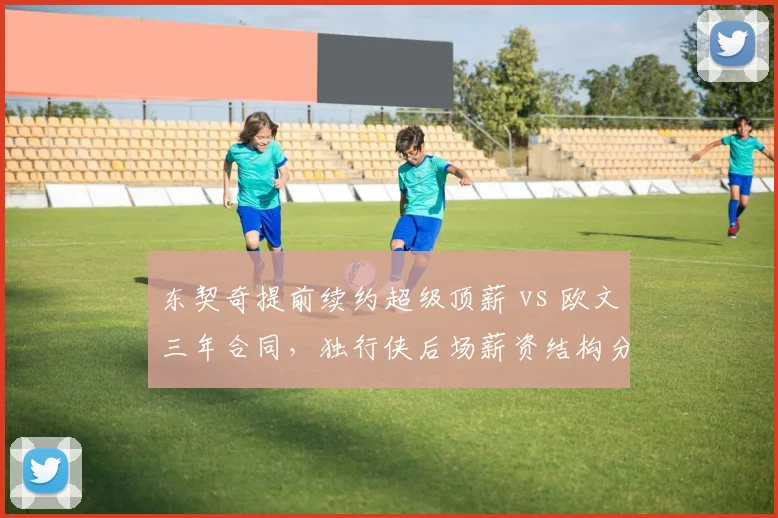 东契奇提前续约超级顶薪 vs 欧文三年合同，独行侠后场薪资结构分歧