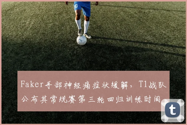 Faker手部神经痛症状缓解，T1战队公布其常规赛第三轮回归训练时间表