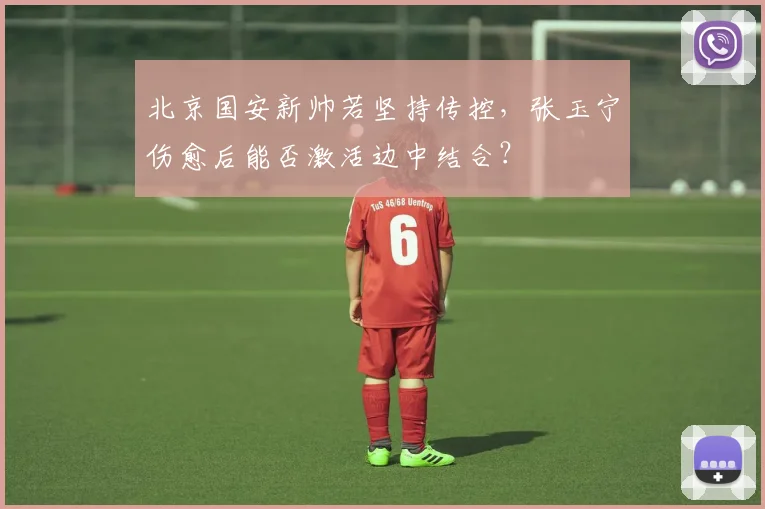 北京国安新帅若坚持传控，张玉宁伤愈后能否激活边中结合？