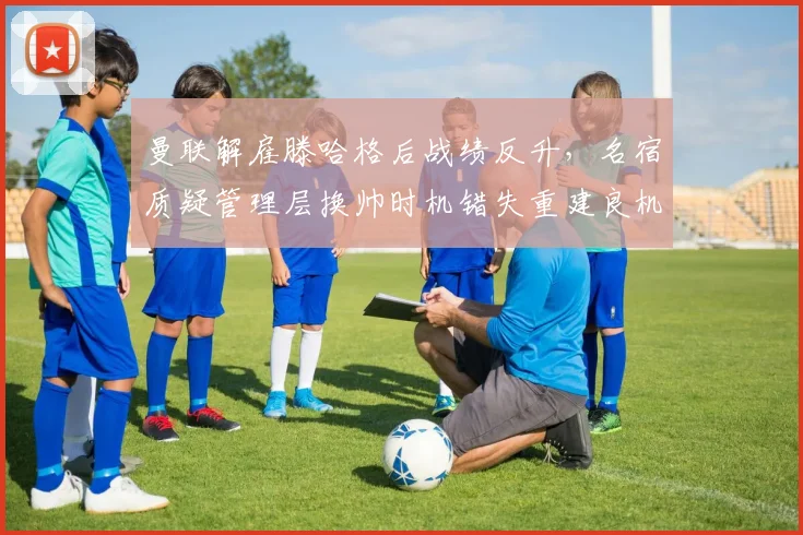 曼联解雇滕哈格后战绩反升，名宿质疑管理层换帅时机错失重建良机