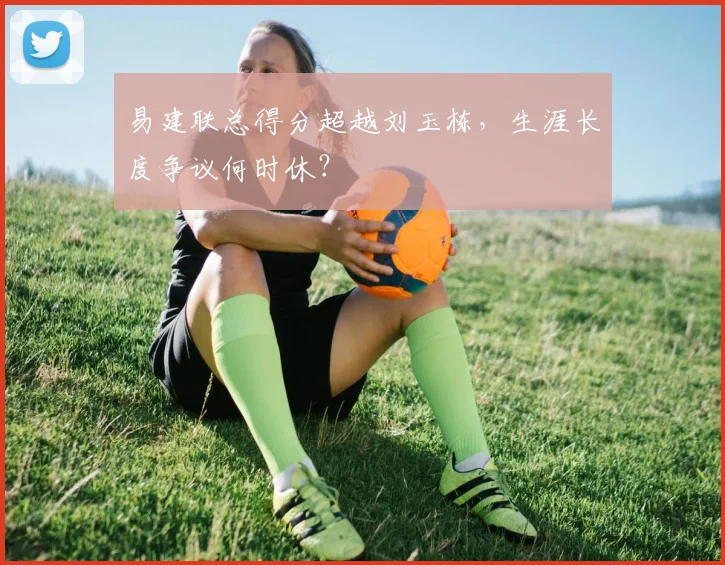 易建联总得分超越刘玉栋，生涯长度争议何时休？