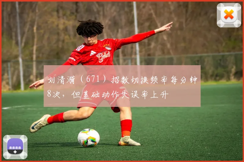 刘清漪（671）招数切换频率每分钟8次，但基础动作失误率上升