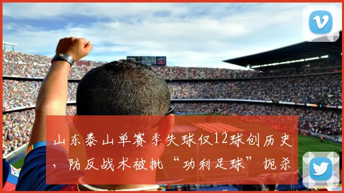 山东泰山单赛季失球仅12球创历史，防反战术被批“功利足球”扼杀观赏性