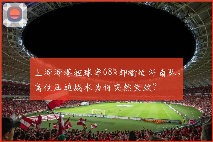 上海海港控球率68%却输给河南队，高位压迫战术为何突然失效？