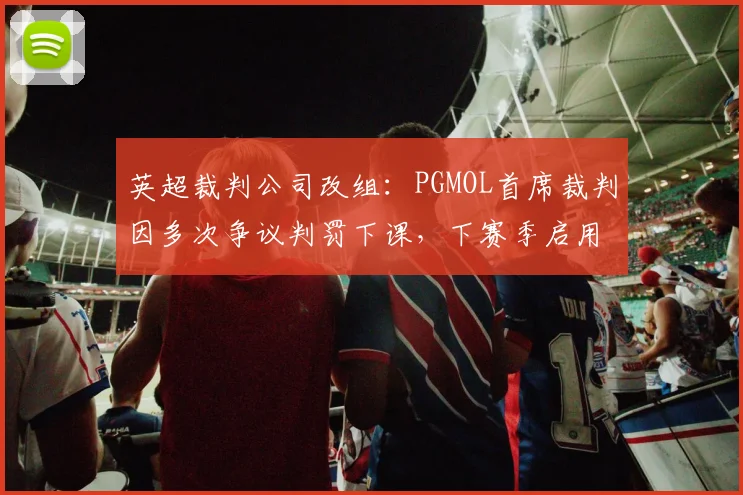 英超裁判公司改组：PGMOL首席裁判因多次争议判罚下课，下赛季启用半自动越位系统