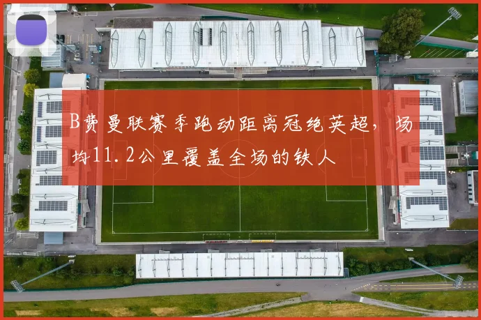 B费曼联赛季跑动距离冠绝英超，场均11.2公里覆盖全场的铁人